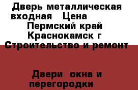 Дверь металлическая входная › Цена ­ 4 000 - Пермский край, Краснокамск г. Строительство и ремонт » Двери, окна и перегородки   